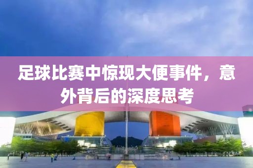 足球比赛中惊现大便事件，意外背后的深度思考