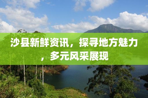 沙县新鲜资讯，探寻地方魅力，多元风采展现