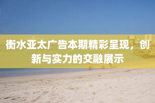 衡水亚太广告本期精彩呈现，创新与实力的交融展示