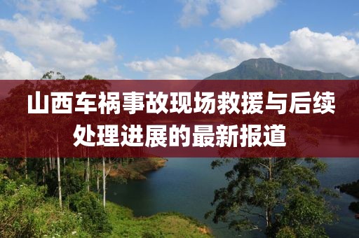 山西车祸事故现场救援与后续处理进展的最新报道