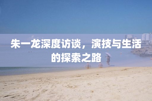 朱一龙深度访谈，演技与生活的探索之路