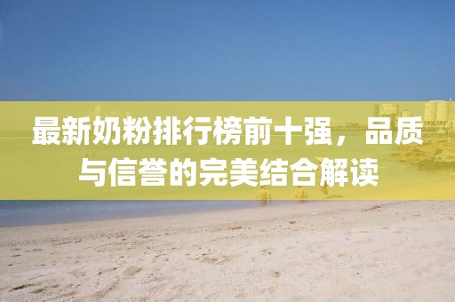 最新奶粉排行榜前十强，品质与信誉的完美结合解读