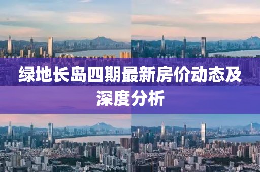 绿地长岛四期最新房价动态及深度分析