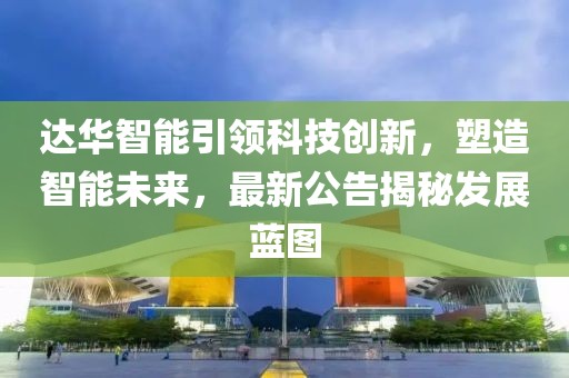 达华智能引领科技创新，塑造智能未来，最新公告揭秘发展蓝图