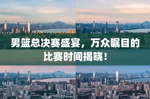 男篮总决赛盛宴，万众瞩目的比赛时间揭晓！