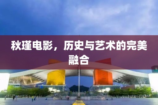 秋瑾电影，历史与艺术的完美融合