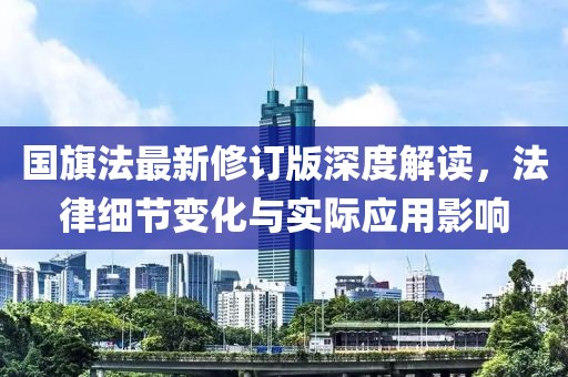 国旗法最新修订版深度解读，法律细节变化与实际应用影响