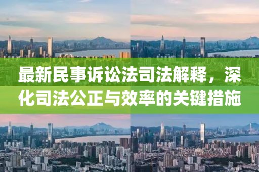 最新民事诉讼法司法解释，深化司法公正与效率的关键措施