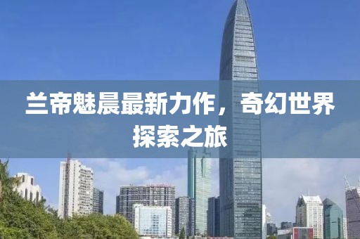 兰帝魅晨最新力作，奇幻世界探索之旅