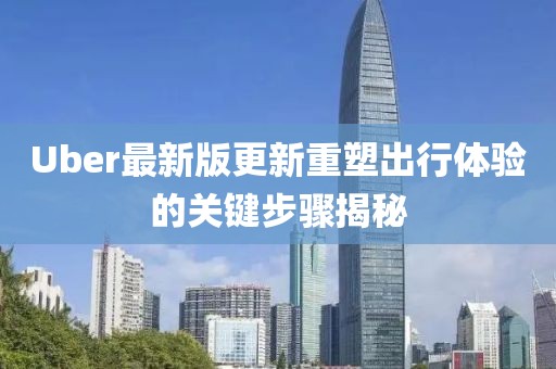 Uber最新版更新重塑出行体验的关键步骤揭秘