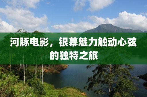 河豚电影，银幕魅力触动心弦的独特之旅