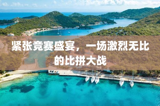 紧张竞赛盛宴，一场激烈无比的比拼大战