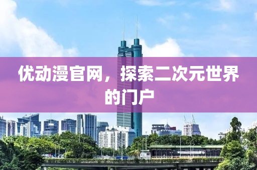 优动漫官网，探索二次元世界的门户