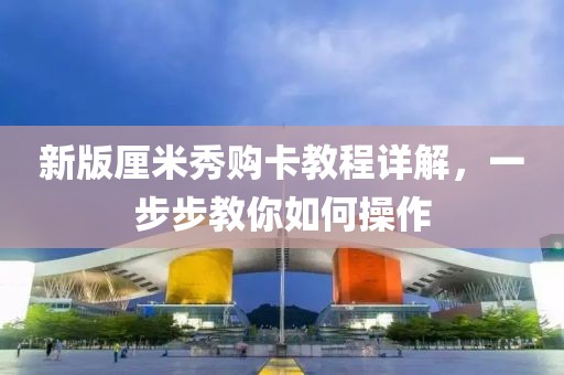 新版厘米秀购卡教程详解，一步步教你如何操作