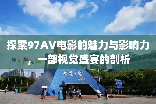 探索97AV电影的魅力与影响力，一部视觉盛宴的剖析