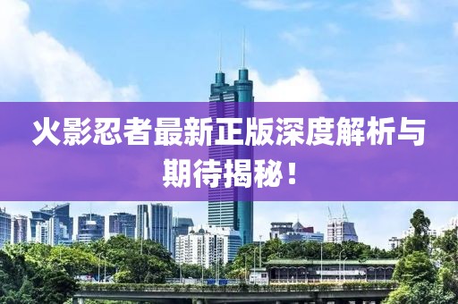 火影忍者最新正版深度解析与期待揭秘！
