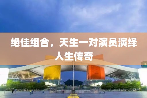 绝佳组合，天生一对演员演绎人生传奇