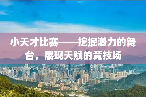 小天才比赛——挖掘潜力的舞台，展现天赋的竞技场
