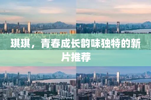 琪琪，青春成长韵味独特的新片推荐