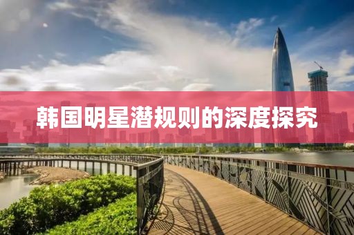 韩国明星潜规则的深度探究