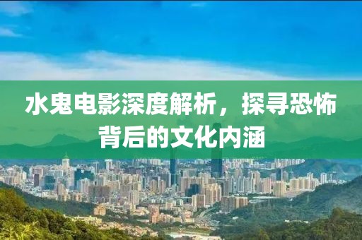 水鬼电影深度解析，探寻恐怖背后的文化内涵