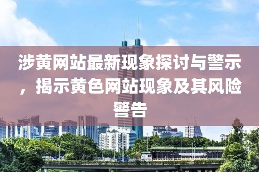 涉黄网站最新现象探讨与警示，揭示黄色网站现象及其风险警告
