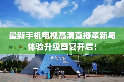最新手机电视高清直播革新与体验升级盛宴开启！