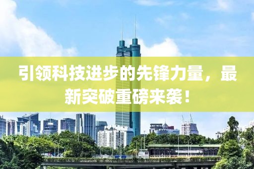 引领科技进步的先锋力量，最新突破重磅来袭！