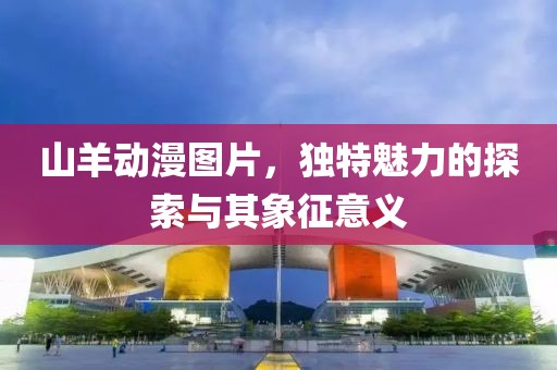 山羊动漫图片，独特魅力的探索与其象征意义