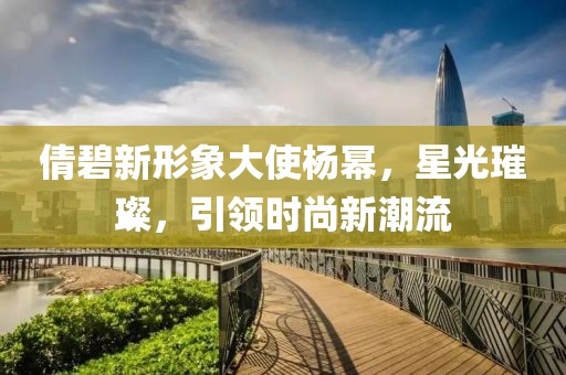 倩碧新形象大使杨幂，星光璀璨，引领时尚新潮流