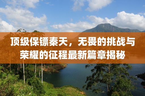 顶级保镖秦天，无畏的挑战与荣耀的征程最新篇章揭秘