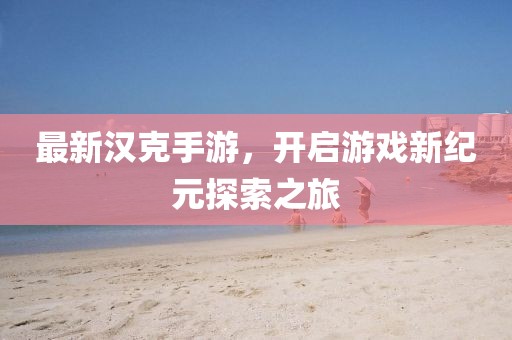 最新汉克手游，开启游戏新纪元探索之旅