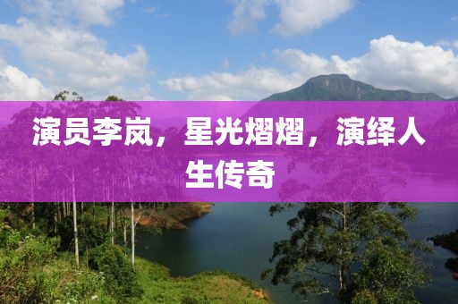 演员李岚，星光熠熠，演绎人生传奇