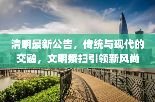 清明最新公告，传统与现代的交融，文明祭扫引领新风尚