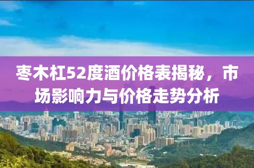 枣木杠52度酒价格表揭秘，市场影响力与价格走势分析