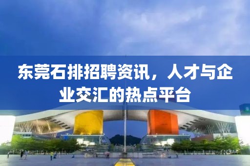 东莞石排招聘资讯，人才与企业交汇的热点平台