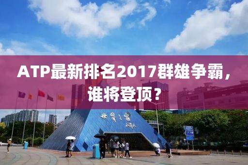 ATP最新排名2017群雄争霸，谁将登顶？