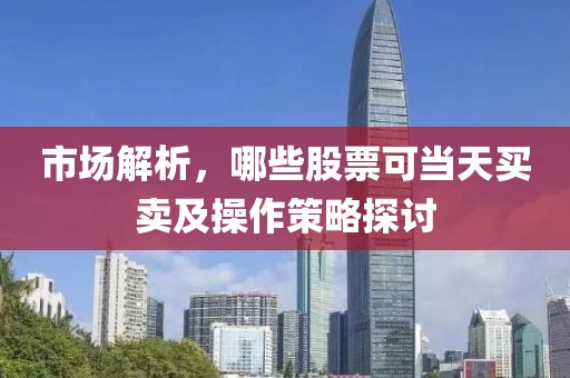 市场解析，哪些股票可当天买卖及操作策略探讨