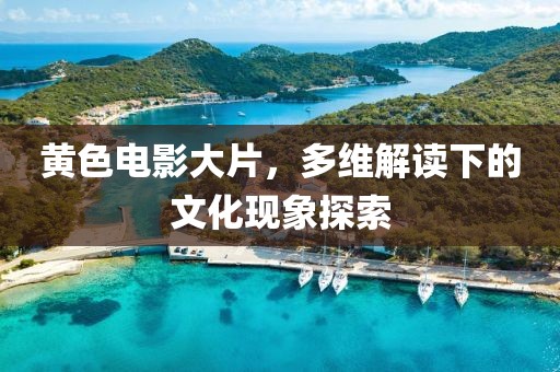 黄色电影大片，多维解读下的文化现象探索