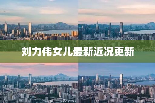 刘力伟女儿最新近况更新