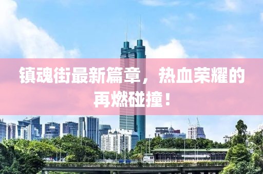 镇魂街最新篇章，热血荣耀的再燃碰撞！