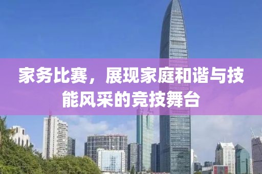 家务比赛，展现家庭和谐与技能风采的竞技舞台