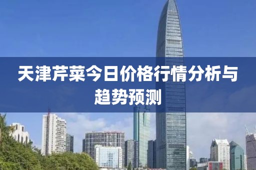 天津芹菜今日价格行情分析与趋势预测