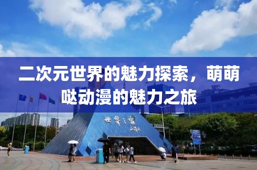 二次元世界的魅力探索，萌萌哒动漫的魅力之旅