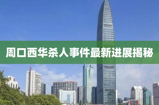 周口西华杀人事件最新进展揭秘