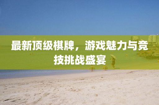 最新顶级棋牌，游戏魅力与竞技挑战盛宴
