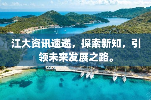 江大资讯速递，探索新知，引领未来发展之路。