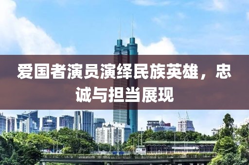 爱国者演员演绎民族英雄，忠诚与担当展现