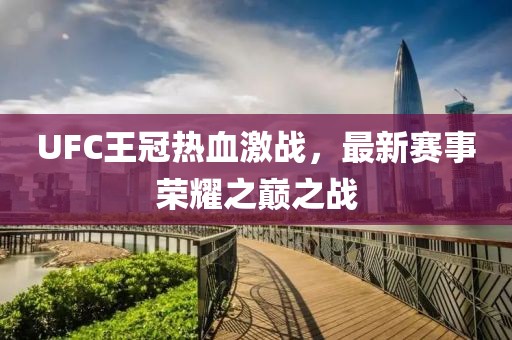UFC王冠热血激战，最新赛事荣耀之巅之战