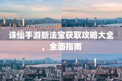 诛仙手游新法宝获取攻略大全，全面指南